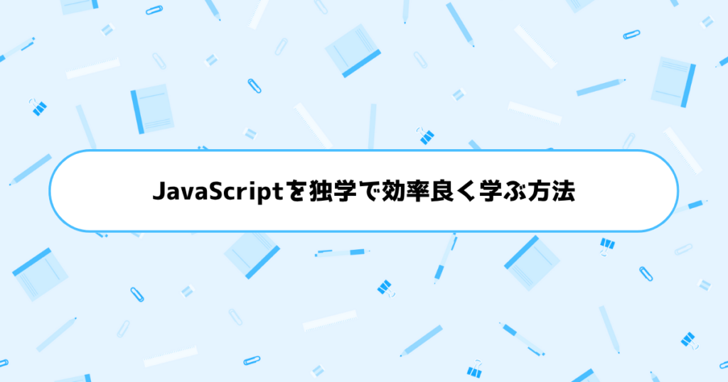もう挫折しない!初心者がJavaScriptを独学で効率良く学ぶ方法