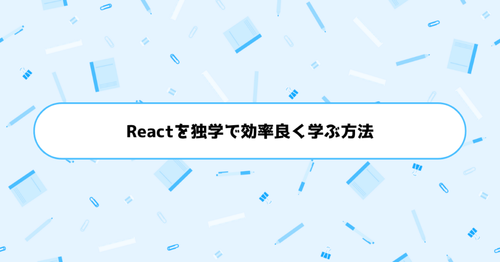 もう挫折しない!初心者がReactを独学で効率良く学ぶ方法