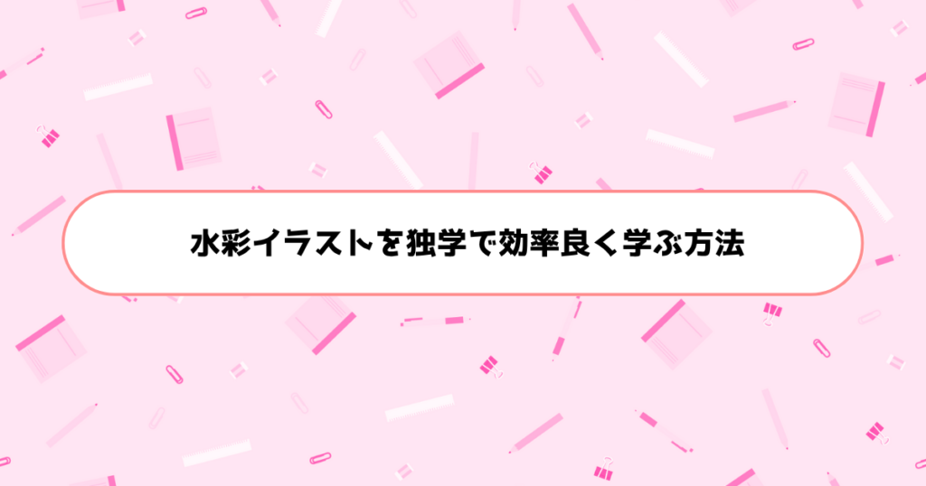 もう挫折しない!初心者が水彩イラストを独学で効率良く学ぶ方法